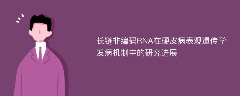 长链非编码RNA在硬皮病表观遗传学发病机制中的研究进展