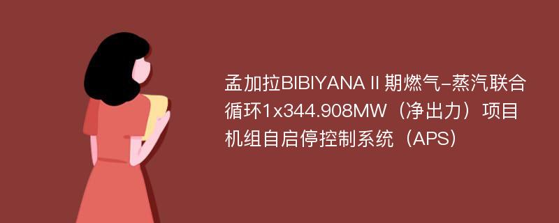 孟加拉BIBIYANAⅡ期燃气-蒸汽联合循环1x344.908MW（净出力）项目机组自启停控制系统（APS）