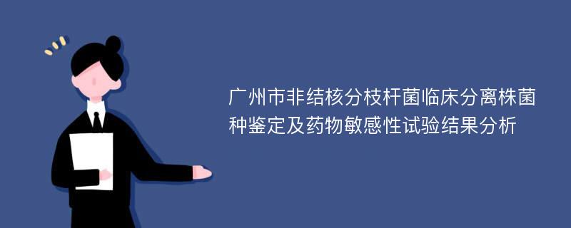 广州市非结核分枝杆菌临床分离株菌种鉴定及药物敏感性试验结果分析