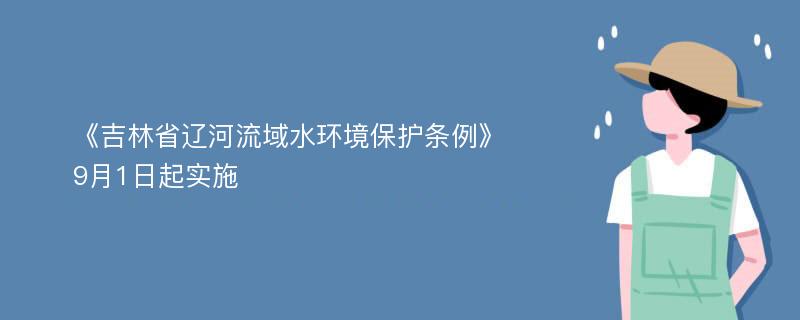 《吉林省辽河流域水环境保护条例》9月1日起实施