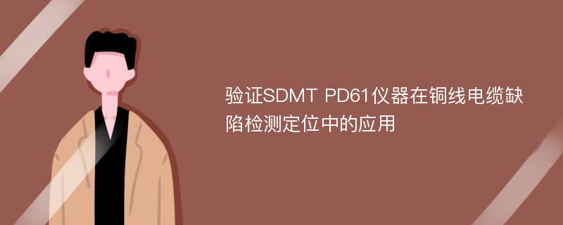 验证SDMT PD61仪器在铜线电缆缺陷检测定位中的应用