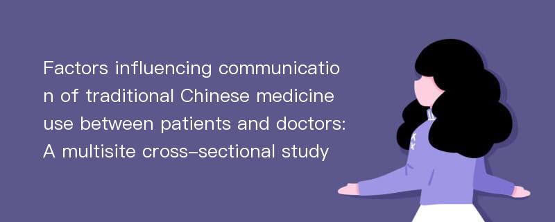 Factors influencing communication of traditional Chinese medicine use between patients and doctors:A multisite cross-sectional study