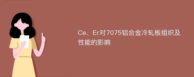 Ce、Er对7075铝合金冷轧板组织及性能的影响